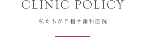 CLINIC POLICY 私たちが目指す歯科医院