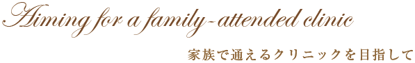 Aiming for a family-attended clinic 家族で通えるクリニックを目指して