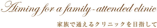 Aiming for a family-attended clinic 家族で通えるクリニックを目指して